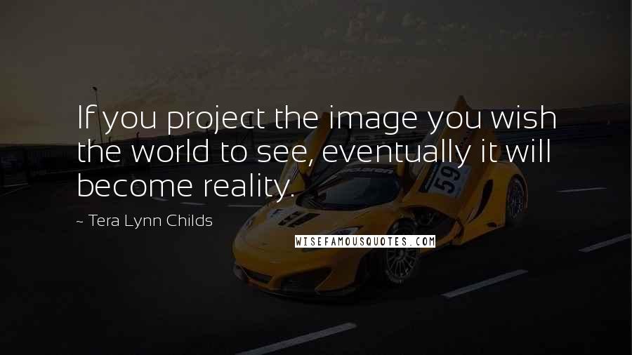 Tera Lynn Childs Quotes: If you project the image you wish the world to see, eventually it will become reality.