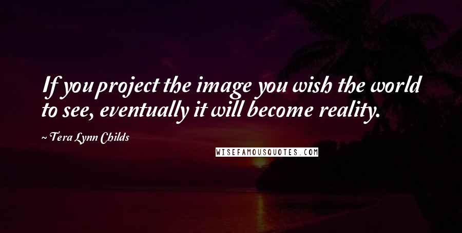 Tera Lynn Childs Quotes: If you project the image you wish the world to see, eventually it will become reality.