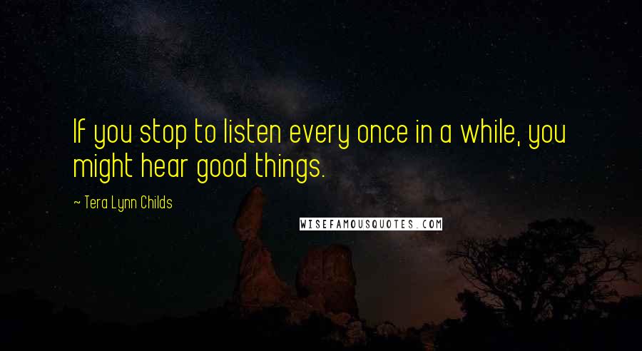 Tera Lynn Childs Quotes: If you stop to listen every once in a while, you might hear good things.