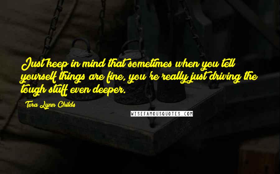 Tera Lynn Childs Quotes: Just keep in mind that sometimes when you tell yourself things are fine, you're really just driving the tough stuff even deeper.