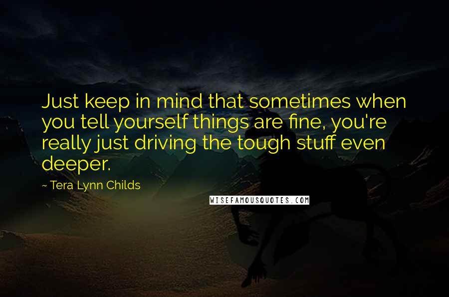 Tera Lynn Childs Quotes: Just keep in mind that sometimes when you tell yourself things are fine, you're really just driving the tough stuff even deeper.