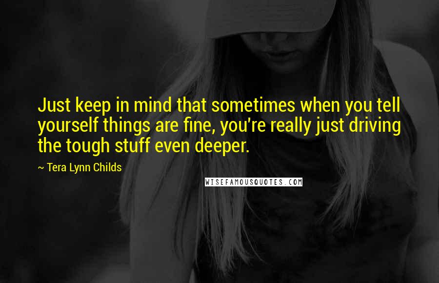 Tera Lynn Childs Quotes: Just keep in mind that sometimes when you tell yourself things are fine, you're really just driving the tough stuff even deeper.