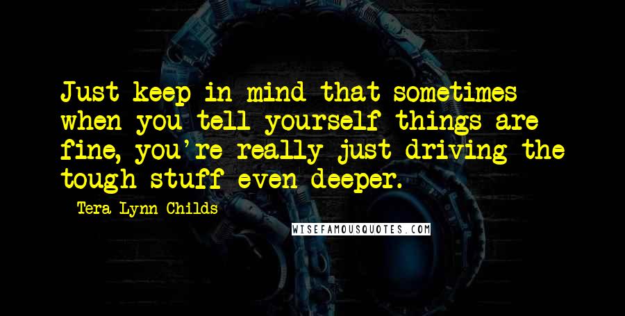 Tera Lynn Childs Quotes: Just keep in mind that sometimes when you tell yourself things are fine, you're really just driving the tough stuff even deeper.