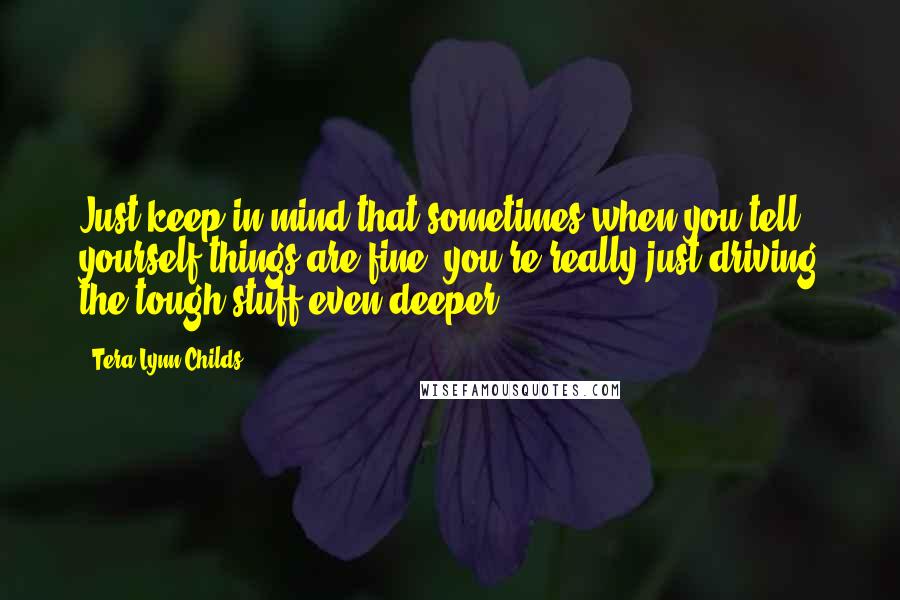 Tera Lynn Childs Quotes: Just keep in mind that sometimes when you tell yourself things are fine, you're really just driving the tough stuff even deeper.