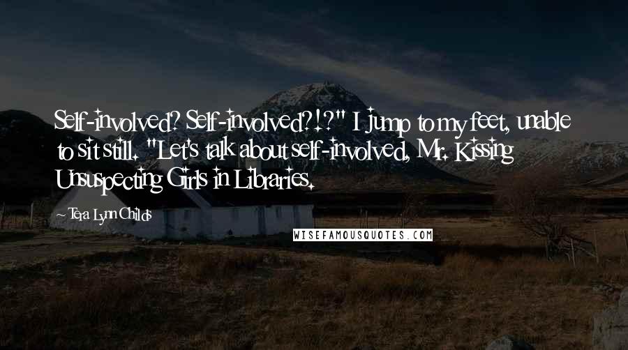 Tera Lynn Childs Quotes: Self-involved? Self-involved?!?" I jump to my feet, unable to sit still. "Let's talk about self-involved, Mr. Kissing Unsuspecting Girls in Libraries.