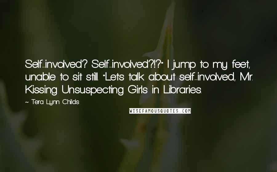 Tera Lynn Childs Quotes: Self-involved? Self-involved?!?" I jump to my feet, unable to sit still. "Let's talk about self-involved, Mr. Kissing Unsuspecting Girls in Libraries.