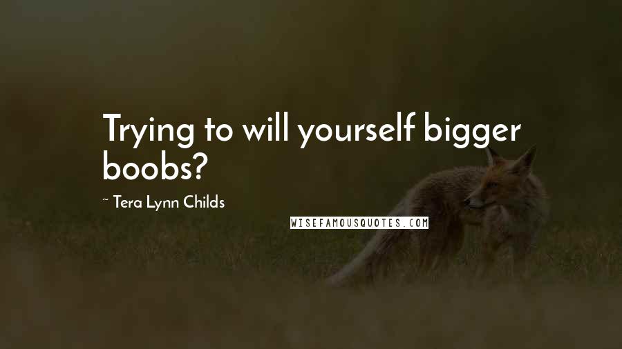 Tera Lynn Childs Quotes: Trying to will yourself bigger boobs?