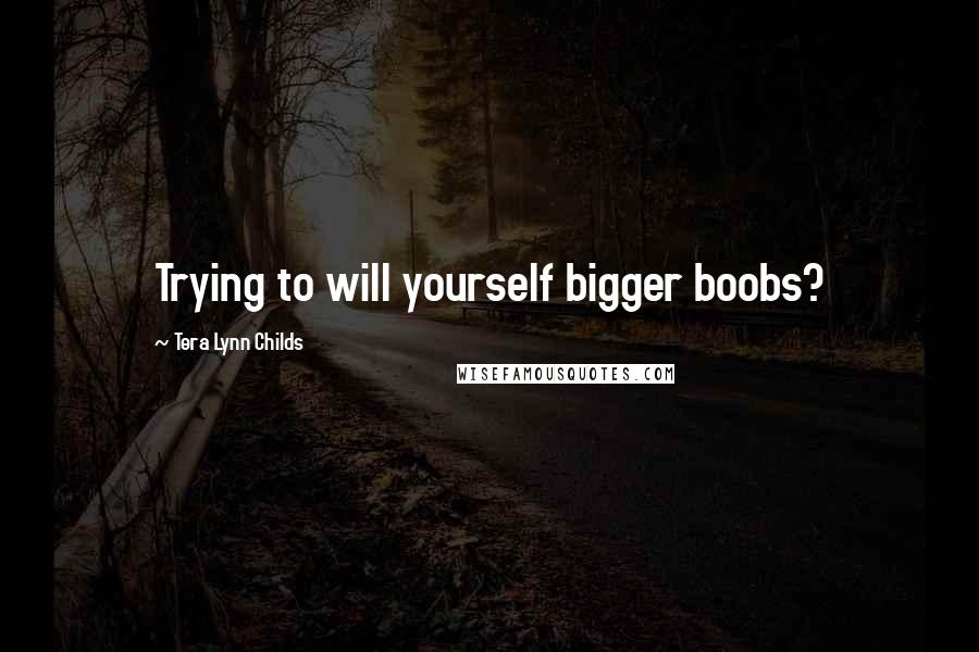 Tera Lynn Childs Quotes: Trying to will yourself bigger boobs?