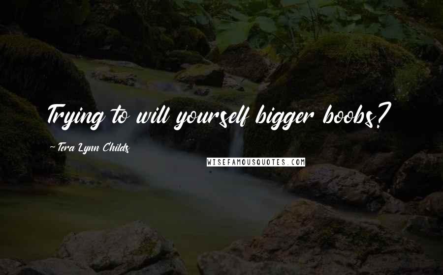 Tera Lynn Childs Quotes: Trying to will yourself bigger boobs?
