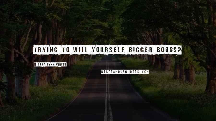 Tera Lynn Childs Quotes: Trying to will yourself bigger boobs?