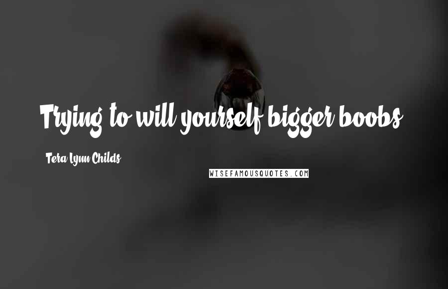 Tera Lynn Childs Quotes: Trying to will yourself bigger boobs?