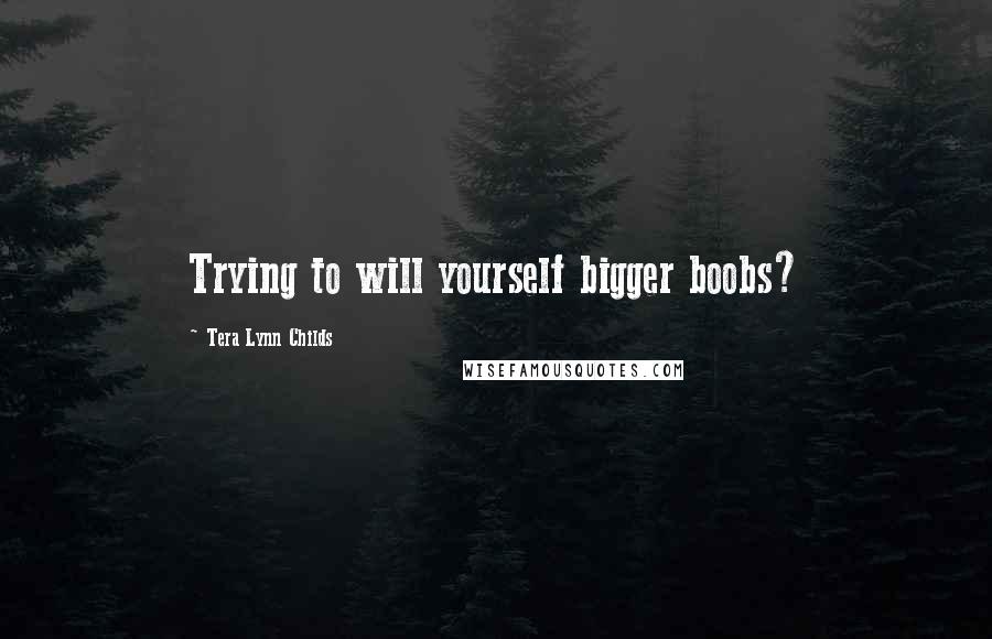 Tera Lynn Childs Quotes: Trying to will yourself bigger boobs?