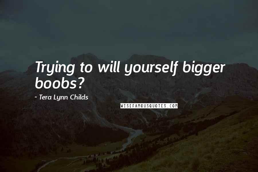 Tera Lynn Childs Quotes: Trying to will yourself bigger boobs?
