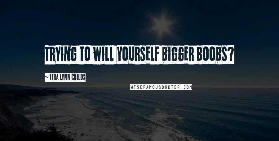 Tera Lynn Childs Quotes: Trying to will yourself bigger boobs?