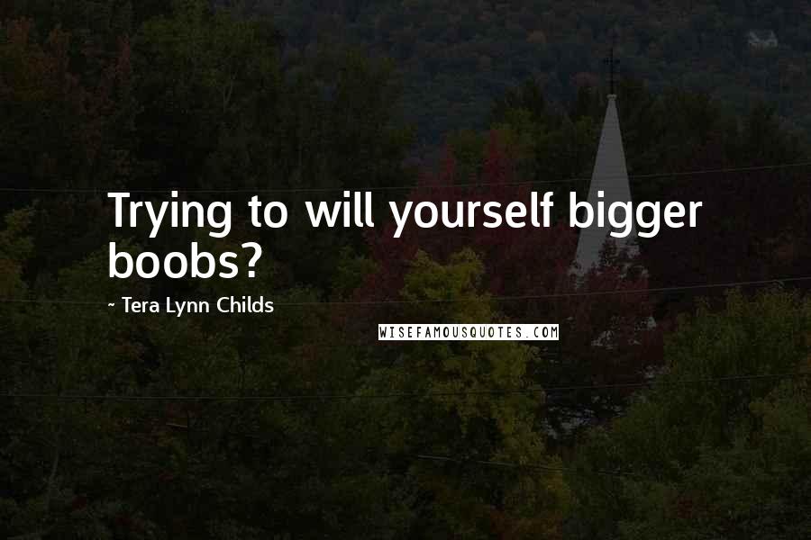 Tera Lynn Childs Quotes: Trying to will yourself bigger boobs?