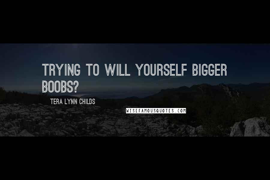 Tera Lynn Childs Quotes: Trying to will yourself bigger boobs?