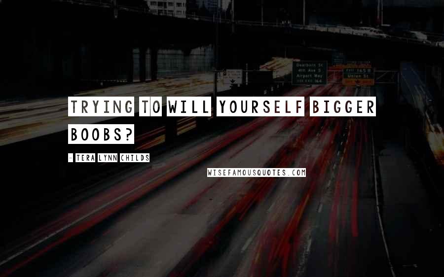 Tera Lynn Childs Quotes: Trying to will yourself bigger boobs?