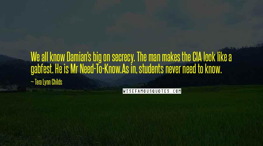 Tera Lynn Childs Quotes: We all know Damian's big on secrecy. The man makes the CIA look like a gabfest. He is Mr Need-To-Know.As in, students never need to know.