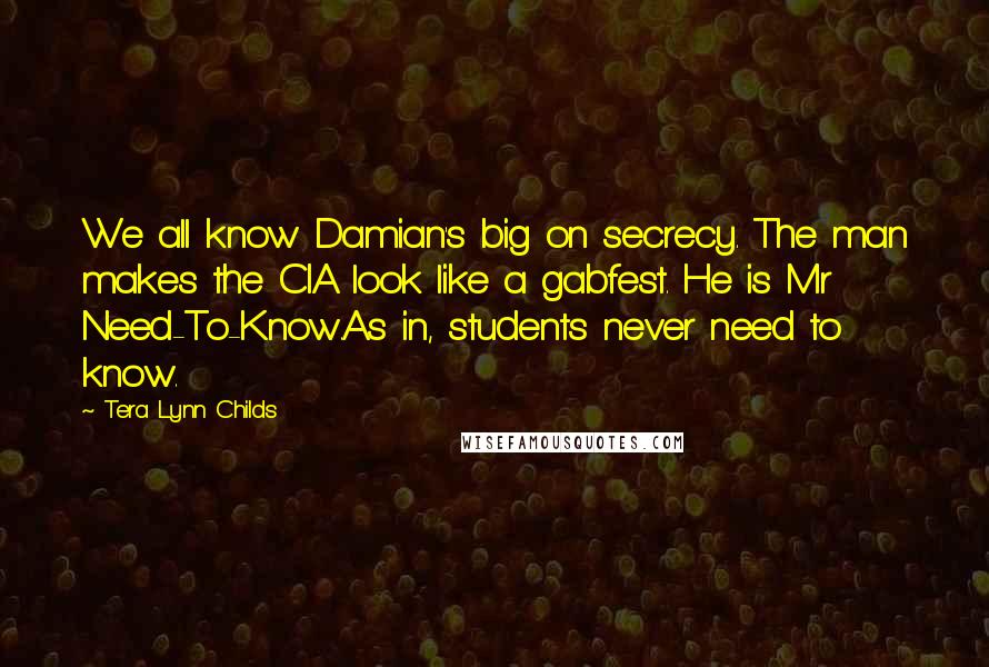 Tera Lynn Childs Quotes: We all know Damian's big on secrecy. The man makes the CIA look like a gabfest. He is Mr Need-To-Know.As in, students never need to know.