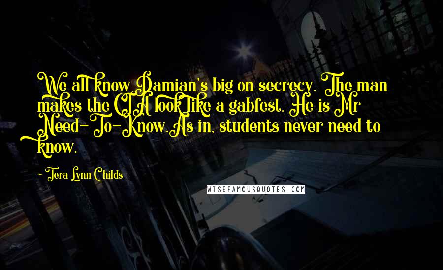 Tera Lynn Childs Quotes: We all know Damian's big on secrecy. The man makes the CIA look like a gabfest. He is Mr Need-To-Know.As in, students never need to know.