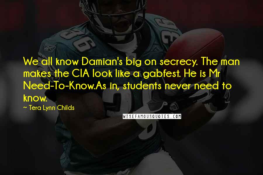 Tera Lynn Childs Quotes: We all know Damian's big on secrecy. The man makes the CIA look like a gabfest. He is Mr Need-To-Know.As in, students never need to know.