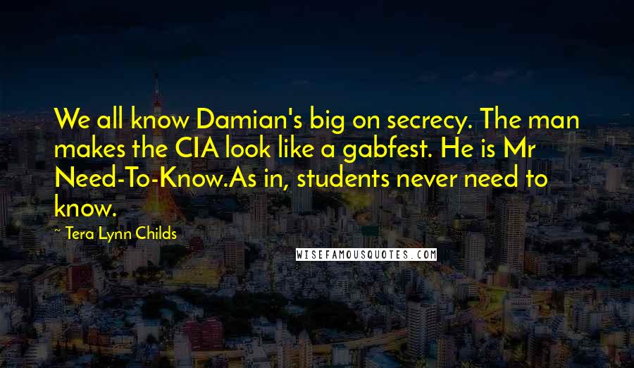 Tera Lynn Childs Quotes: We all know Damian's big on secrecy. The man makes the CIA look like a gabfest. He is Mr Need-To-Know.As in, students never need to know.