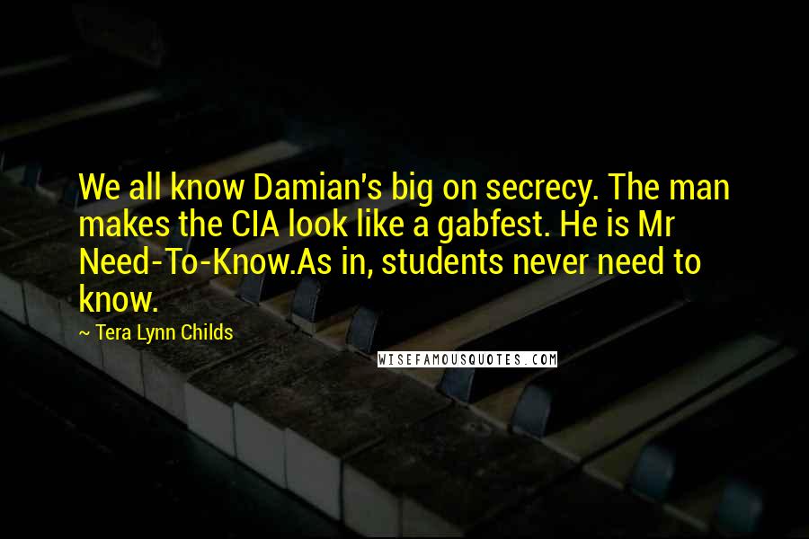 Tera Lynn Childs Quotes: We all know Damian's big on secrecy. The man makes the CIA look like a gabfest. He is Mr Need-To-Know.As in, students never need to know.