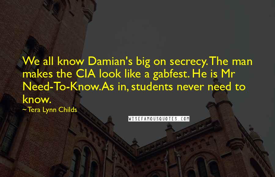 Tera Lynn Childs Quotes: We all know Damian's big on secrecy. The man makes the CIA look like a gabfest. He is Mr Need-To-Know.As in, students never need to know.