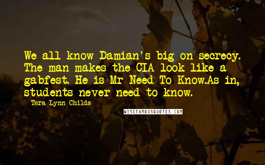 Tera Lynn Childs Quotes: We all know Damian's big on secrecy. The man makes the CIA look like a gabfest. He is Mr Need-To-Know.As in, students never need to know.