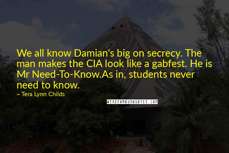 Tera Lynn Childs Quotes: We all know Damian's big on secrecy. The man makes the CIA look like a gabfest. He is Mr Need-To-Know.As in, students never need to know.