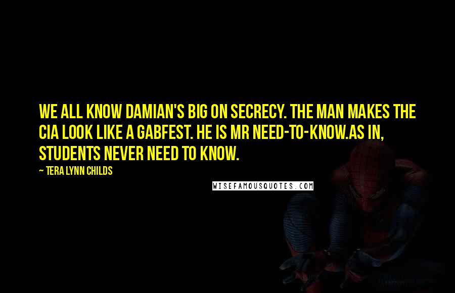 Tera Lynn Childs Quotes: We all know Damian's big on secrecy. The man makes the CIA look like a gabfest. He is Mr Need-To-Know.As in, students never need to know.