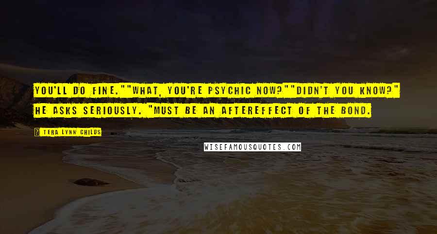 Tera Lynn Childs Quotes: You'll do fine.""What, you're psychic now?""Didn't you know?" he asks seriously. "Must be an aftereffect of the bond.