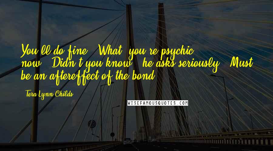 Tera Lynn Childs Quotes: You'll do fine.""What, you're psychic now?""Didn't you know?" he asks seriously. "Must be an aftereffect of the bond.