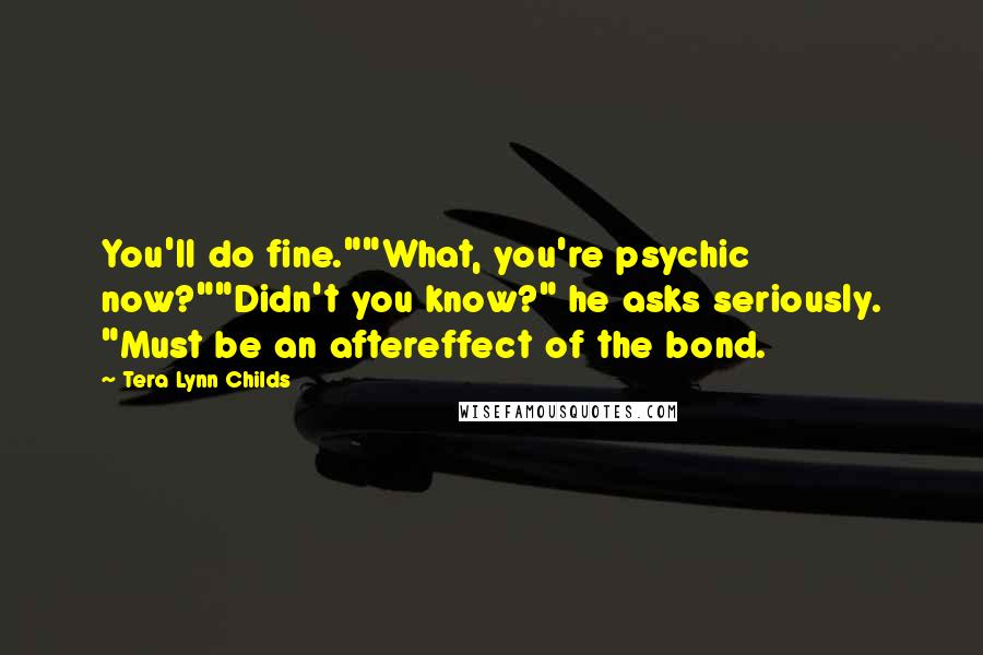 Tera Lynn Childs Quotes: You'll do fine.""What, you're psychic now?""Didn't you know?" he asks seriously. "Must be an aftereffect of the bond.