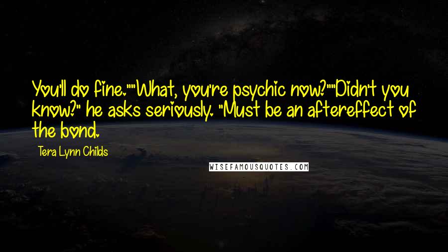 Tera Lynn Childs Quotes: You'll do fine.""What, you're psychic now?""Didn't you know?" he asks seriously. "Must be an aftereffect of the bond.