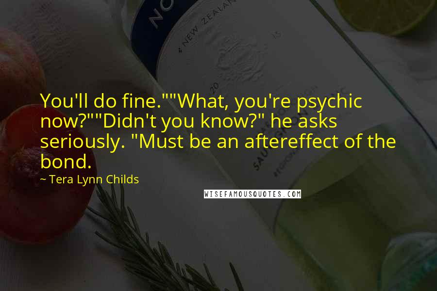 Tera Lynn Childs Quotes: You'll do fine.""What, you're psychic now?""Didn't you know?" he asks seriously. "Must be an aftereffect of the bond.