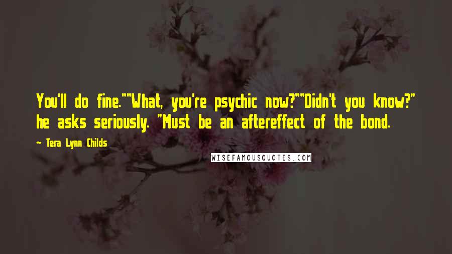 Tera Lynn Childs Quotes: You'll do fine.""What, you're psychic now?""Didn't you know?" he asks seriously. "Must be an aftereffect of the bond.