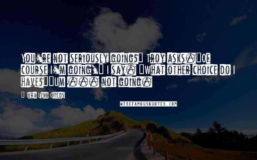 Tera Lynn Childs Quotes: You're not seriously going?" Troy asks."Of course I'm going," I say. "What other choice do I have?""Um ... not going.