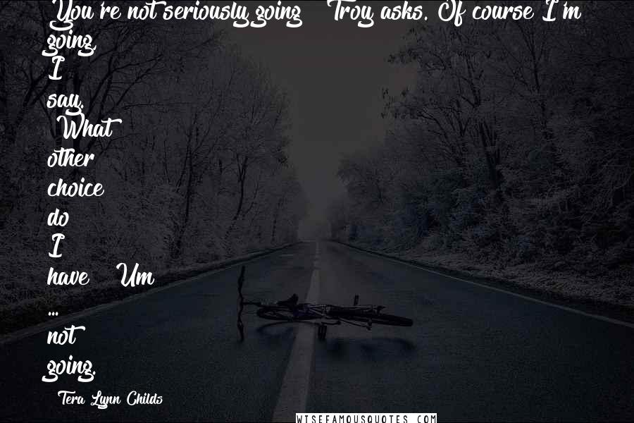 Tera Lynn Childs Quotes: You're not seriously going?" Troy asks."Of course I'm going," I say. "What other choice do I have?""Um ... not going.