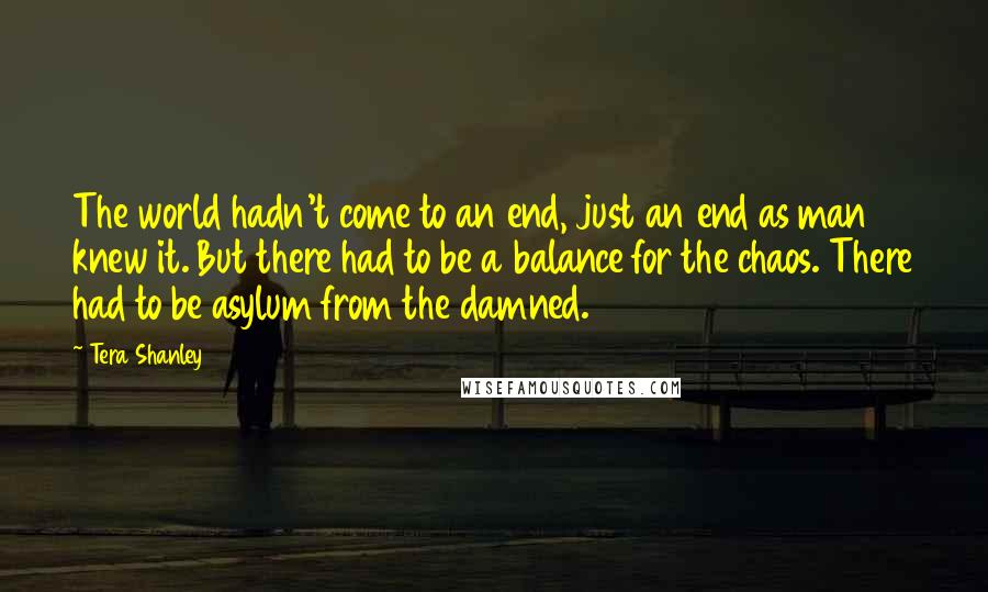 Tera Shanley Quotes: The world hadn't come to an end, just an end as man knew it. But there had to be a balance for the chaos. There had to be asylum from the damned.