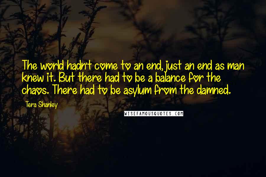 Tera Shanley Quotes: The world hadn't come to an end, just an end as man knew it. But there had to be a balance for the chaos. There had to be asylum from the damned.
