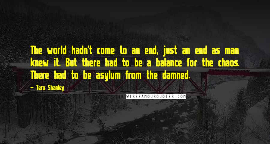 Tera Shanley Quotes: The world hadn't come to an end, just an end as man knew it. But there had to be a balance for the chaos. There had to be asylum from the damned.