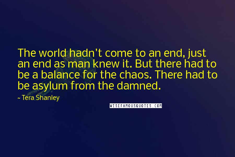 Tera Shanley Quotes: The world hadn't come to an end, just an end as man knew it. But there had to be a balance for the chaos. There had to be asylum from the damned.