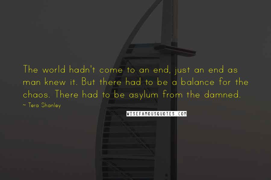 Tera Shanley Quotes: The world hadn't come to an end, just an end as man knew it. But there had to be a balance for the chaos. There had to be asylum from the damned.