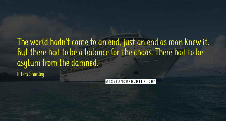Tera Shanley Quotes: The world hadn't come to an end, just an end as man knew it. But there had to be a balance for the chaos. There had to be asylum from the damned.
