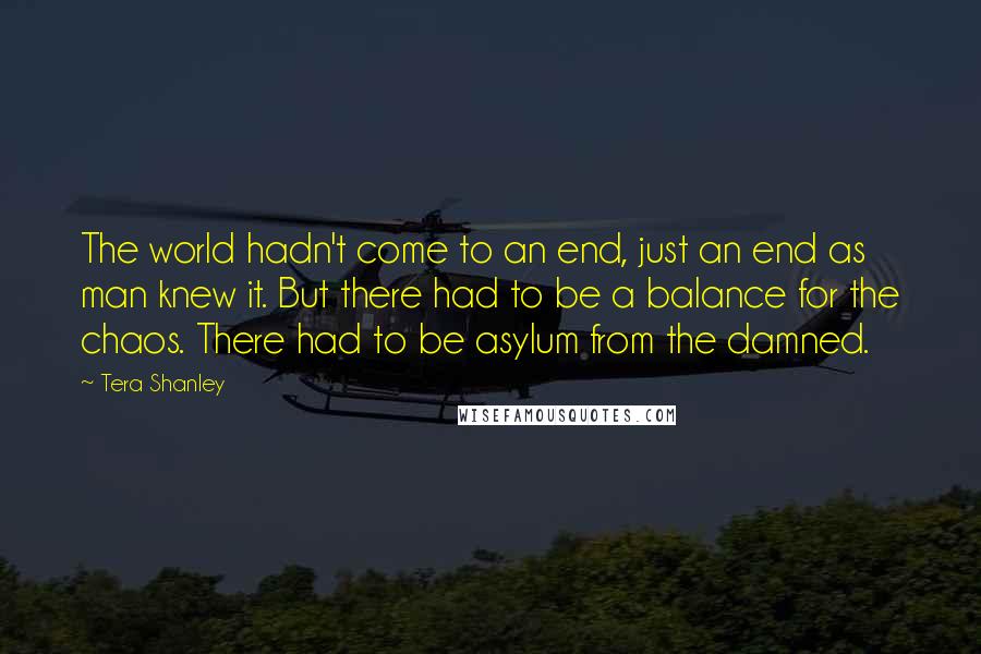 Tera Shanley Quotes: The world hadn't come to an end, just an end as man knew it. But there had to be a balance for the chaos. There had to be asylum from the damned.
