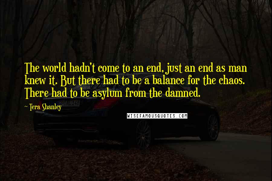 Tera Shanley Quotes: The world hadn't come to an end, just an end as man knew it. But there had to be a balance for the chaos. There had to be asylum from the damned.