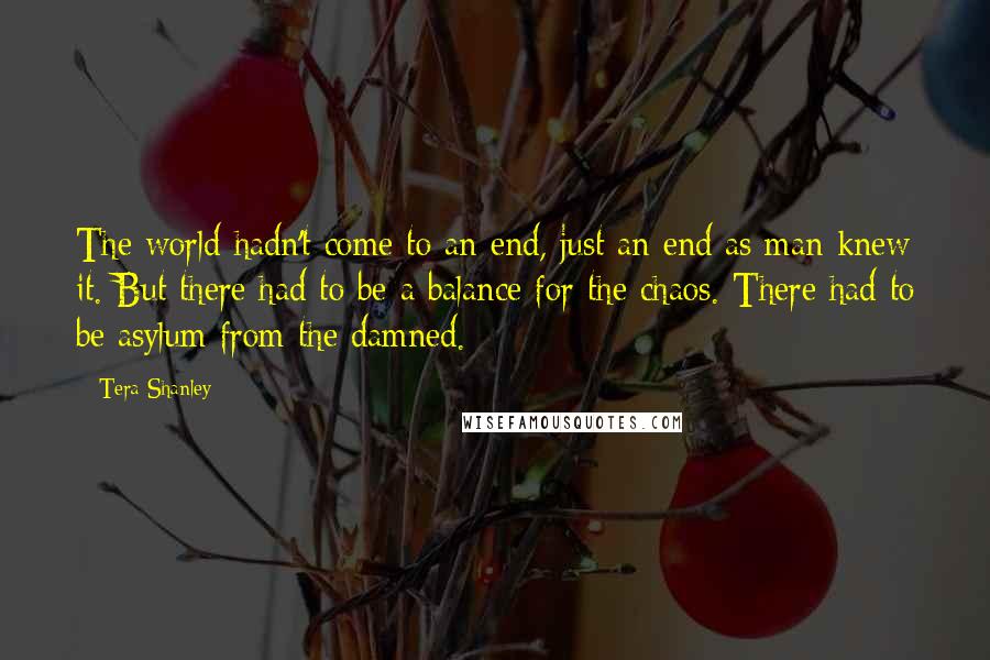 Tera Shanley Quotes: The world hadn't come to an end, just an end as man knew it. But there had to be a balance for the chaos. There had to be asylum from the damned.