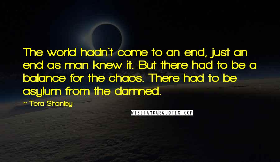 Tera Shanley Quotes: The world hadn't come to an end, just an end as man knew it. But there had to be a balance for the chaos. There had to be asylum from the damned.