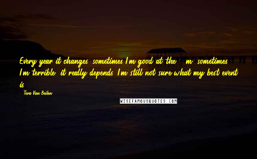 Tera Van Beilen Quotes: Every year it changes, sometimes I'm good at the 50m, sometimes I'm terrible, it really depends. I'm still not sure what my best event is.